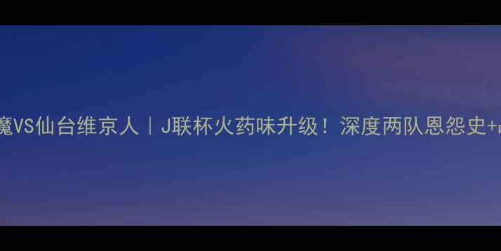 图片 ⚽️札幌红魔VS仙台维京人｜J联杯火药味升级！深度两队恩怨史+战术对决🔥1