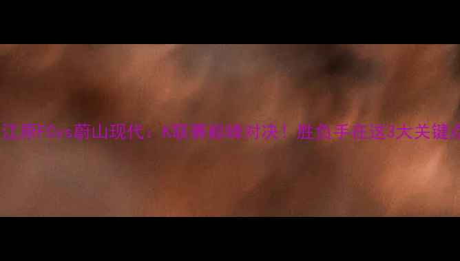图片 ⚽️江原FCvs蔚山现代：K联赛巅峰对决！胜负手在这3大关键点！2