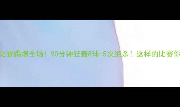 图片 ⚽️足球比赛踢爆全场！90分钟狂轰8球+5次绝杀！这样的比赛你见过吗？