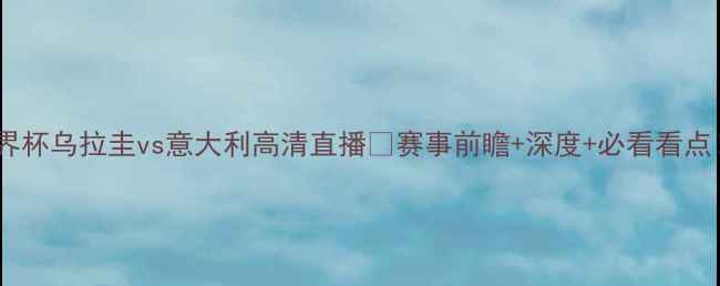 图片 ✨世界杯乌拉圭vs意大利高清直播🔥赛事前瞻+深度+必看看点！💡1