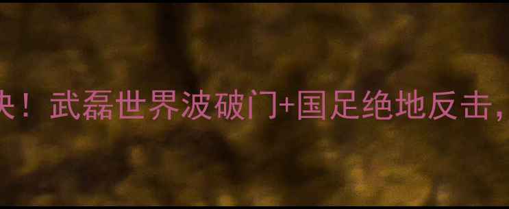 图片 ✨中国VS约旦足球赛热血对决！武磊世界波破门+国足绝地反击，这场胜利藏着多少秘密？🔥