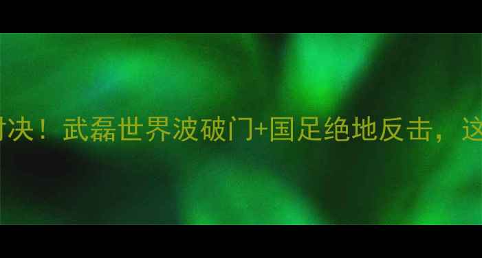 图片 ✨中国VS约旦足球赛热血对决！武磊世界波破门+国足绝地反击，这场胜利藏着多少秘密？🔥2