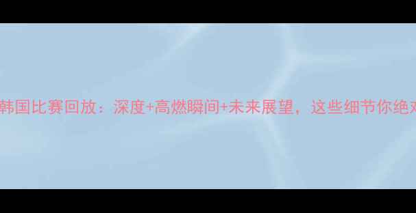 图片 ✨中国男足vs韩国比赛回放：深度+高燃瞬间+未来展望，这些细节你绝对没看过！✨1