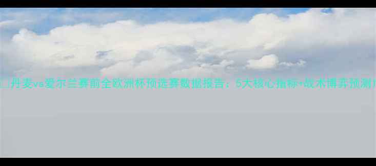 图片 ✨丹麦vs爱尔兰赛前全欧洲杯预选赛数据报告：5大核心指标+战术博弈预测1