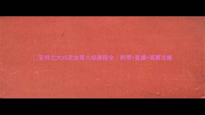 图片 ✨亚特兰大VS芝加哥火焰赛程全｜购票+直播+观赛攻略