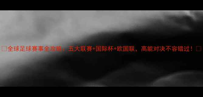 图片 ✨全球足球赛事全攻略：五大联赛+国际杯+欧国联，高能对决不容错过！🌟