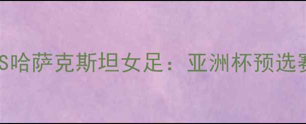 图片 ✨印尼女足VS哈萨克斯坦女足：亚洲杯预选赛焦点战全🔥