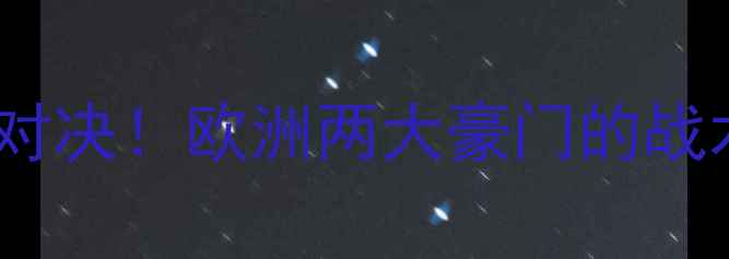 图片 ✨塞纳VS洛克绿茵巅峰对决！欧洲两大豪门的战术博弈与球星碰撞全🔥1