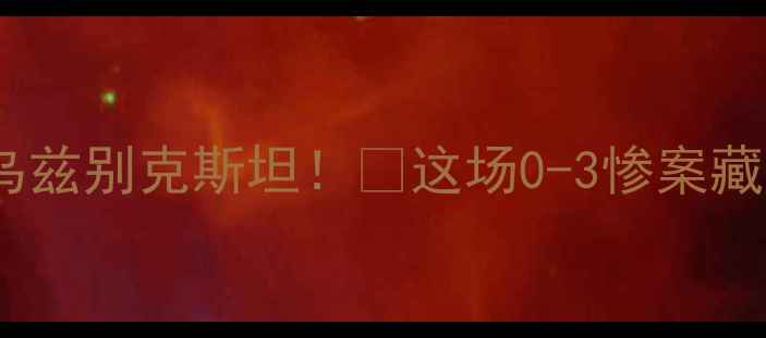 图片 ✨巴勒斯坦爆冷击败乌兹别克斯坦！🔥这场0-3惨案藏着多少足球暗战？💥2