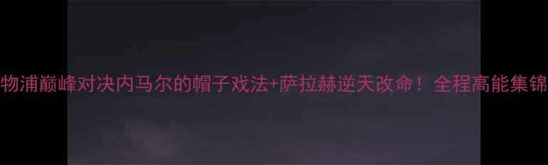 图片 ✨曼城vs利物浦巅峰对决内马尔的帽子戏法+萨拉赫逆天改命！全程高能集锦+战术全🔥2