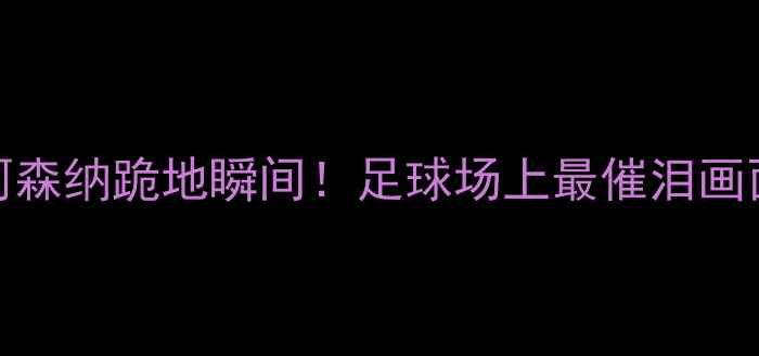 图片 ✨曼城vs阿森纳跪地瞬间！足球场上最催泪画面诞生！🌟