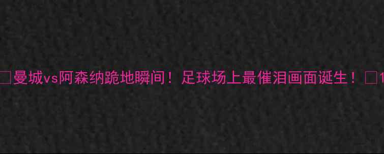 图片 ✨曼城vs阿森纳跪地瞬间！足球场上最催泪画面诞生！🌟1
