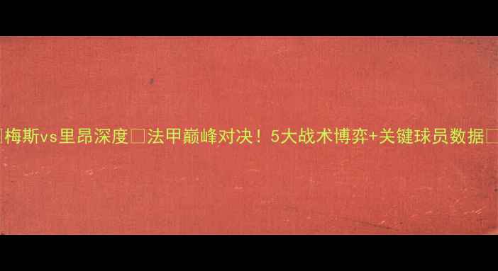图片 ✨梅斯vs里昂深度🔥法甲巅峰对决！5大战术博弈+关键球员数据⚽1