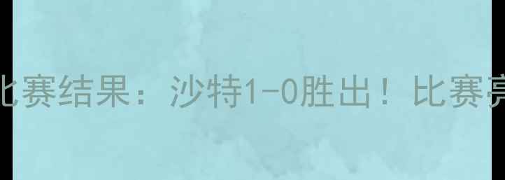 图片 ✨沙特VS伊拉克比赛结果：沙特1-0胜出！比赛亮点与赛后分析🔥
