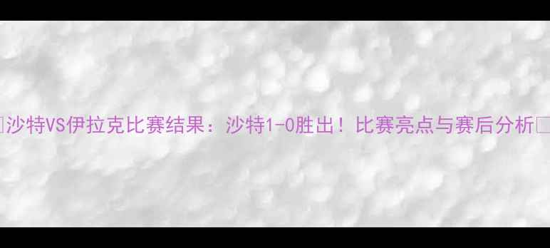 图片 ✨沙特VS伊拉克比赛结果：沙特1-0胜出！比赛亮点与赛后分析🔥2