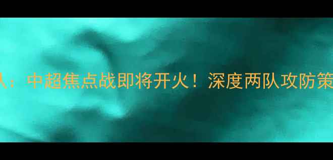 图片 ✨河南队VS辽宁队：中超焦点战即将开火！深度两队攻防策略与赛事前瞻✨2