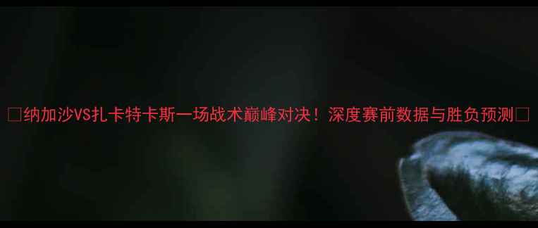 图片 ✨纳加沙VS扎卡特卡斯一场战术巅峰对决！深度赛前数据与胜负预测🔥