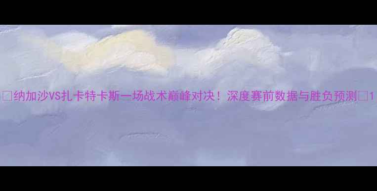 图片 ✨纳加沙VS扎卡特卡斯一场战术巅峰对决！深度赛前数据与胜负预测🔥1