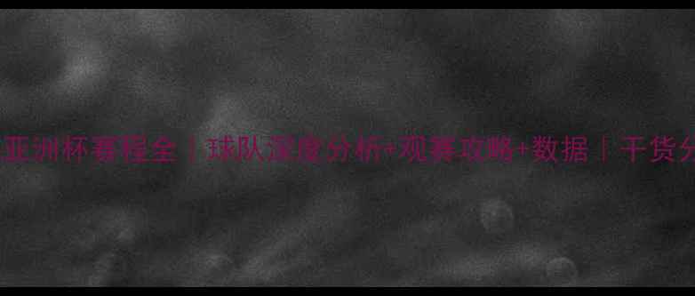 图片 ✨英超亚洲杯赛程全｜球队深度分析+观赛攻略+数据｜干货分享🔥2