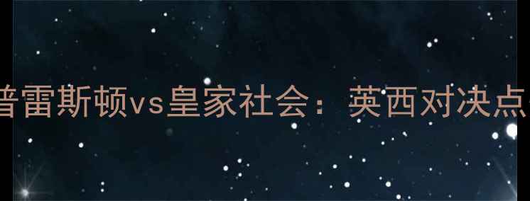 图片 ✨英超焦点战｜普雷斯顿vs皇家社会：英西对决点燃圣诞大战！💥1