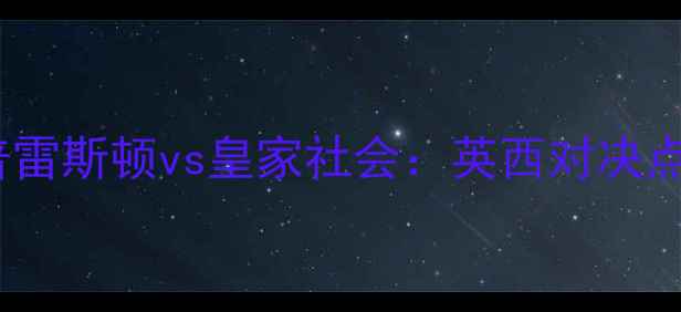 图片 ✨英超焦点战｜普雷斯顿vs皇家社会：英西对决点燃圣诞大战！💥2