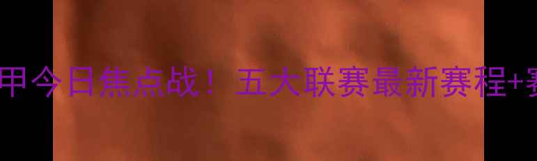 图片 ✨英超西甲意甲今日焦点战！五大联赛最新赛程+赛事看点全🔥1
