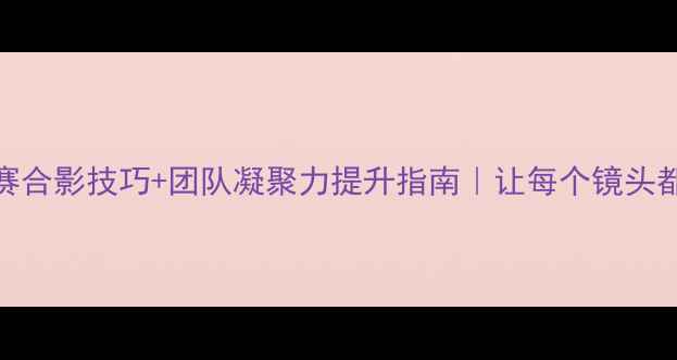 图片 ✨赛前必看足球比赛合影技巧+团队凝聚力提升指南｜让每个镜头都成为胜利的见证✨