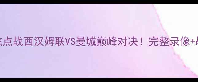 图片 ✨赛季英超焦点战西汉姆联VS曼城巅峰对决！完整录像+战术全公开🏆