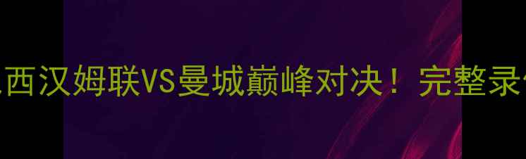 图片 ✨赛季英超焦点战西汉姆联VS曼城巅峰对决！完整录像+战术全公开🏆1