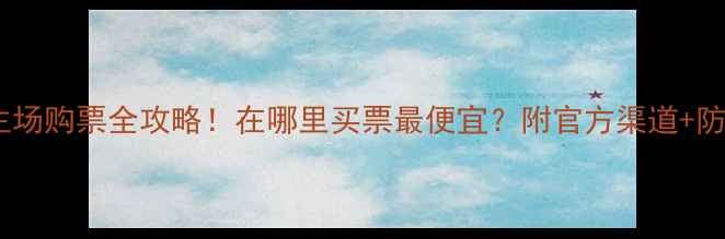 图片 ✨鲁能主场购票全攻略！在哪里买票最便宜？附官方渠道+防坑指南2