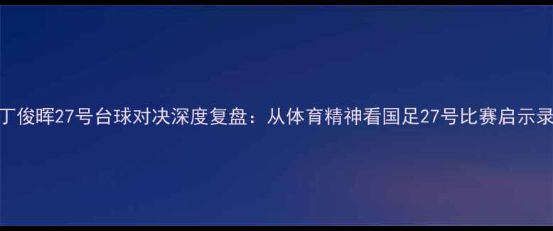 图片 丁俊晖27号台球对决深度复盘：从体育精神看国足27号比赛启示录