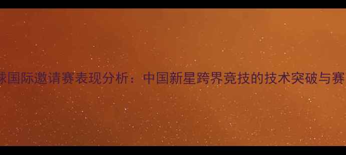 图片 丁宁足球国际邀请赛表现分析：中国新星跨界竞技的技术突破与赛事影响2