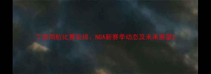 图片 丁彦雨航比赛安排：NBA新赛季动态及未来展望2