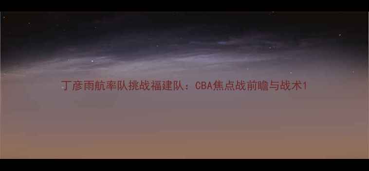 图片 丁彦雨航率队挑战福建队：CBA焦点战前瞻与战术1