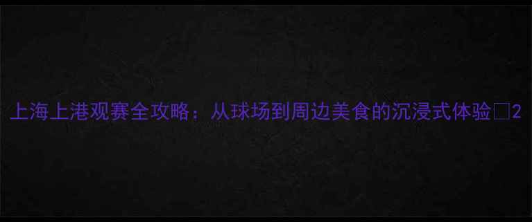 图片 上海上港观赛全攻略：从球场到周边美食的沉浸式体验🔥2