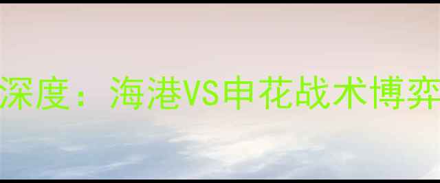 图片 上海中超巅峰对决深度：海港VS申花战术博弈与争冠形势全剖析