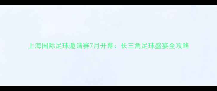 图片 上海国际足球邀请赛7月开幕：长三角足球盛宴全攻略