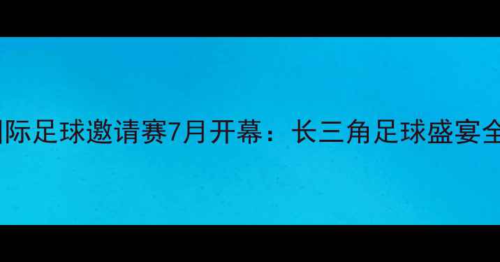 图片 上海国际足球邀请赛7月开幕：长三角足球盛宴全攻略2