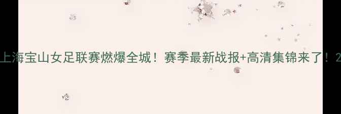 图片 上海宝山女足联赛燃爆全城！赛季最新战报+高清集锦来了！2