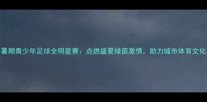 图片 上海暑期青少年足球全明星赛：点燃盛夏绿茵激情，助力城市体育文化发展