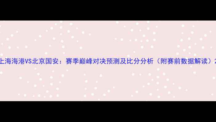 图片 上海海港VS北京国安：赛季巅峰对决预测及比分分析（附赛前数据解读）2