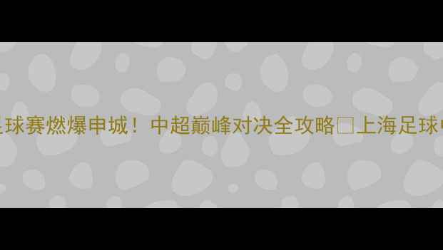图片 上海海港vs申花足球赛燃爆申城！中超巅峰对决全攻略🔥上海足球中超赛事观赛指南