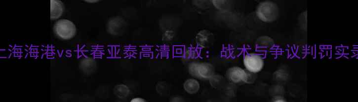 图片 上海海港vs长春亚泰高清回放：战术与争议判罚实录