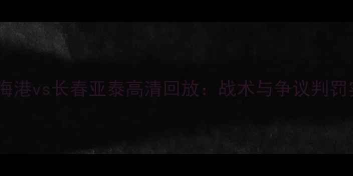 图片 上海海港vs长春亚泰高清回放：战术与争议判罚实录1