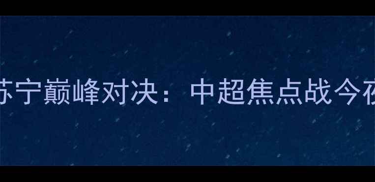 图片 上海申花vs江苏苏宁巅峰对决：中超焦点战今夜燃爆浦东足球场