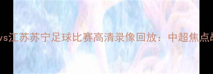 图片 上海申花vs江苏苏宁足球比赛高清录像回放：中超焦点战全回顾2