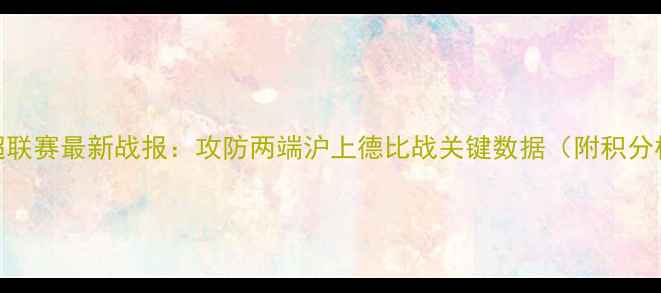 图片 上海申花中超联赛最新战报：攻防两端沪上德比战关键数据（附积分榜实时更新）