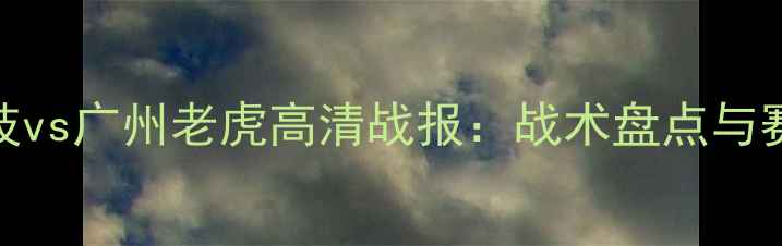 图片 上海竞技vs广州老虎高清战报：战术盘点与赛事深度