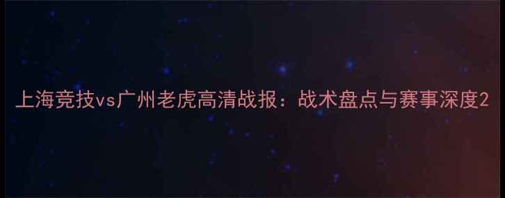 图片 上海竞技vs广州老虎高清战报：战术盘点与赛事深度2