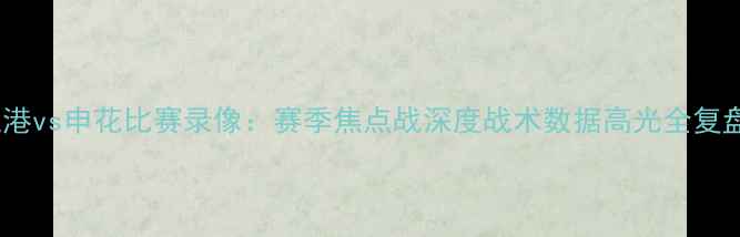 图片 上港vs申花比赛录像：赛季焦点战深度战术数据高光全复盘2